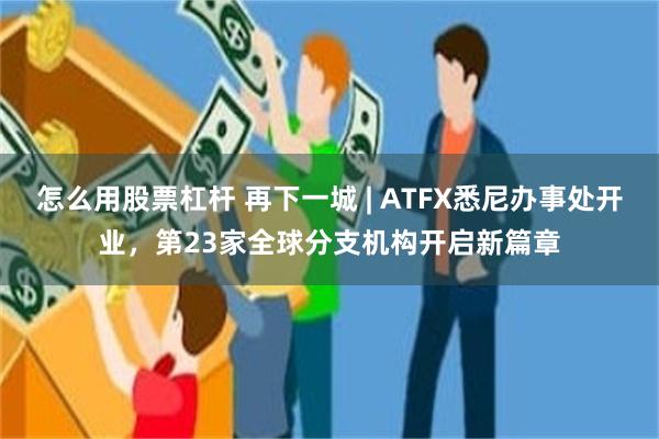 怎么用股票杠杆 再下一城 | ATFX悉尼办事处开业，第23家全球分支机构开启新篇章