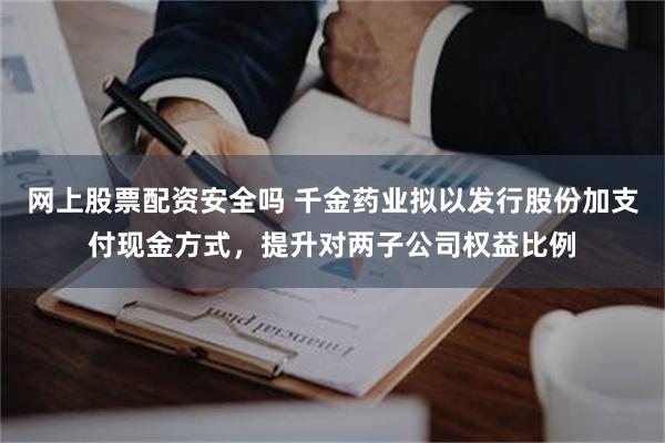 网上股票配资安全吗 千金药业拟以发行股份加支付现金方式，提升对两子公司权益比例