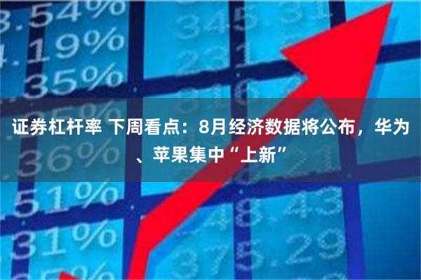 证券杠杆率 下周看点：8月经济数据将公布，华为、苹果集中“上新”