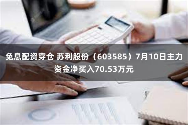 免息配资穿仓 苏利股份（603585）7月10日主力资金净买入70.53万元