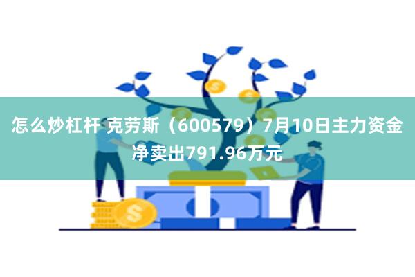 怎么炒杠杆 克劳斯（600579）7月10日主力资金净卖出791.96万元