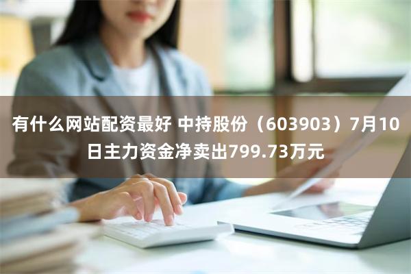 有什么网站配资最好 中持股份（603903）7月10日主力资金净卖出799.73万元