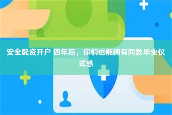 安全配资开户 四年后，你们也能拥有同款毕业仪式感