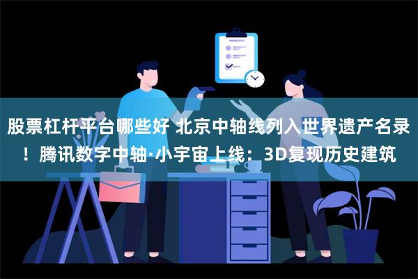 股票杠杆平台哪些好 北京中轴线列入世界遗产名录！腾讯数字中轴·小宇宙上线：3D复现历史建筑