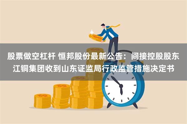 股票做空杠杆 恒邦股份最新公告：间接控股股东江铜集团收到