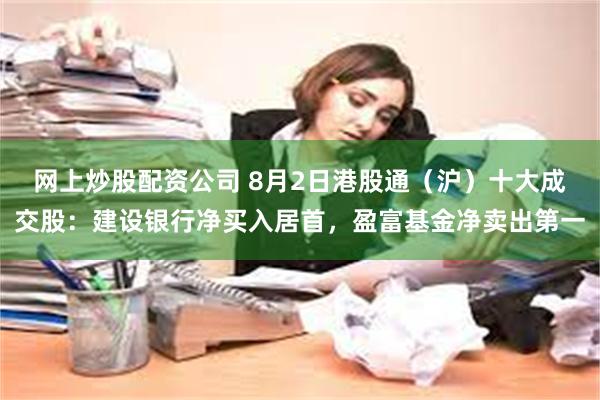 网上炒股配资公司 8月2日港股通（沪）十大成交股：建设银行净买入居首，盈富基金净卖出第一