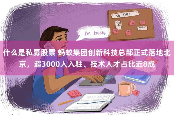 什么是私募股票 蚂蚁集团创新科技总部正式落地北京，超3000人入驻、技术人才占比近8成