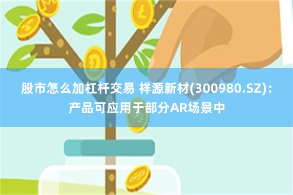 股市怎么加杠杆交易 祥源新材(300980.SZ)：产品可应用于部分AR场景中