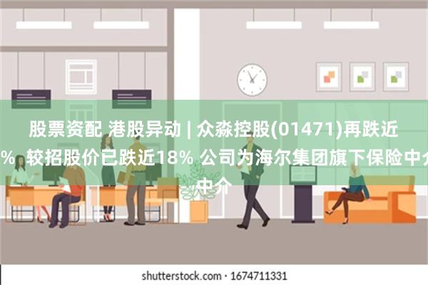 股票资配 港股异动 | 众淼控股(01471)再跌近5%  较招股价已跌近18% 公司为海尔集团旗下保险中介