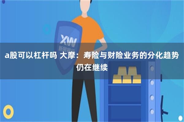 a股可以杠杆吗 大摩：寿险与财险业务的分化趋势仍在继续