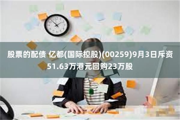 股票的配债 亿都(国际控股)(00259)9月3日斥资51.63万港元回购23万股