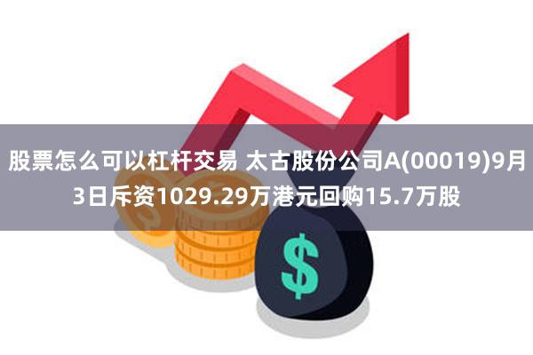 股票怎么可以杠杆交易 太古股份公司A(00019)9月3日斥资1029.29万港元回购15.7万股