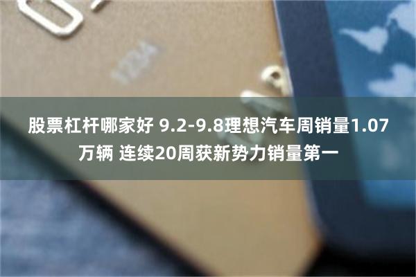 股票杠杆哪家好 9.2-9.8理想汽车周销量1.07万辆 连续20周获新势力销量第一