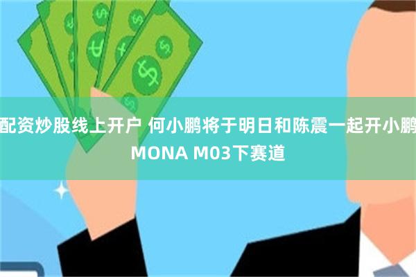 配资炒股线上开户 何小鹏将于明日和陈震一起开小鹏MONA M