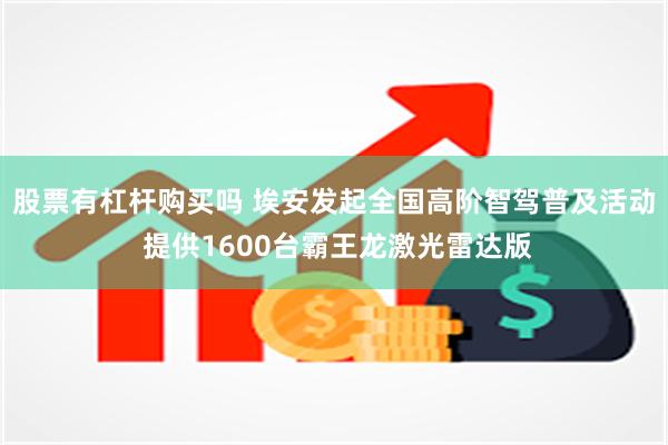 股票有杠杆购买吗 埃安发起全国高阶智驾普及活动 提供1600台霸王龙激光雷达版