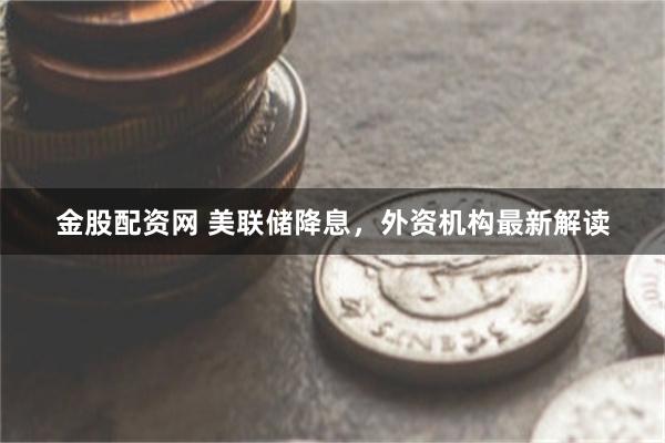 金股配资网 美联储降息，外资机构最新解读